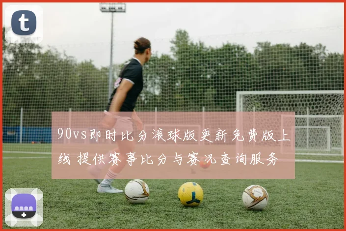 90vs即时比分滚球版更新免费版上线 提供赛事比分与赛况查询服务