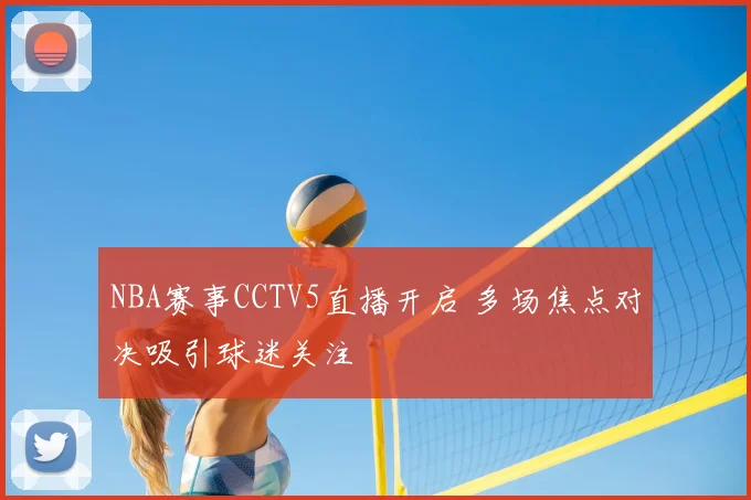NBA赛事CCTV5直播开启 多场焦点对决吸引球迷关注