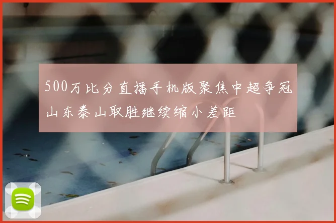 500万比分直播手机版聚焦中超争冠山东泰山取胜继续缩小差距