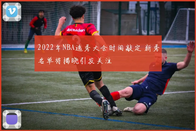 2022年NBA选秀大会时间敲定 新秀名单将揭晓引发关注