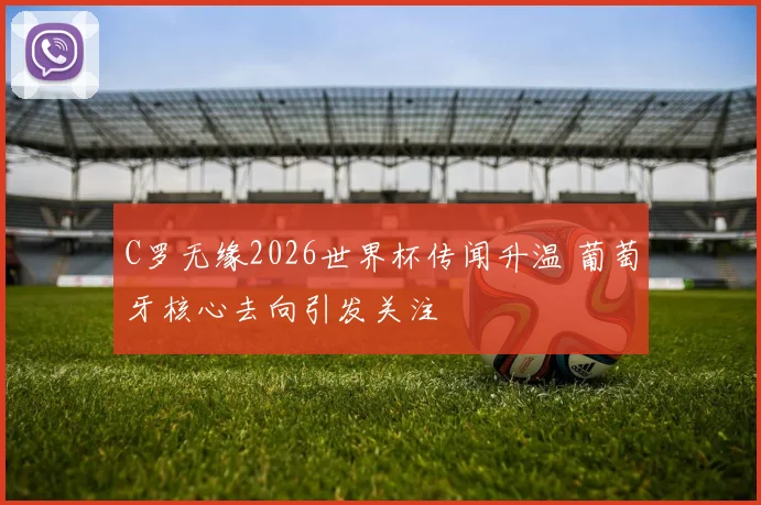 C罗无缘2026世界杯传闻升温 葡萄牙核心去向引发关注