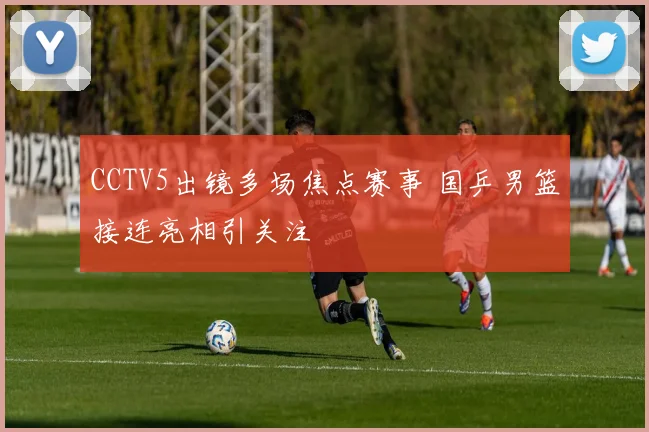 CCTV5出镜多场焦点赛事 国乒男篮接连亮相引关注