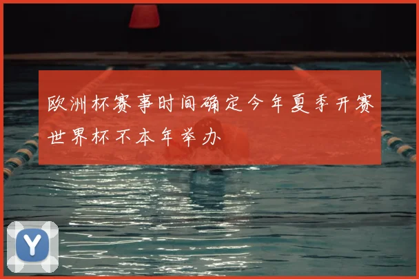 欧洲杯赛事时间确定今年夏季开赛世界杯不本年举办