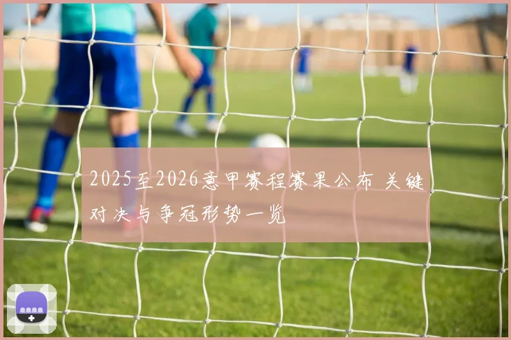 2025至2026意甲赛程赛果公布 关键对决与争冠形势一览