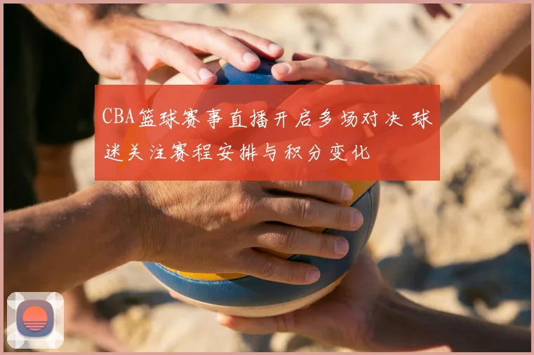 CBA篮球赛事直播开启多场对决 球迷关注赛程安排与积分变化