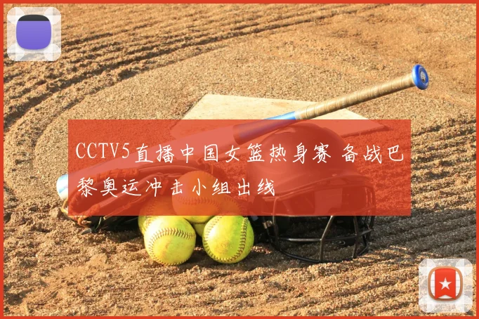 CCTV5直播中国女篮热身赛 备战巴黎奥运冲击小组出线