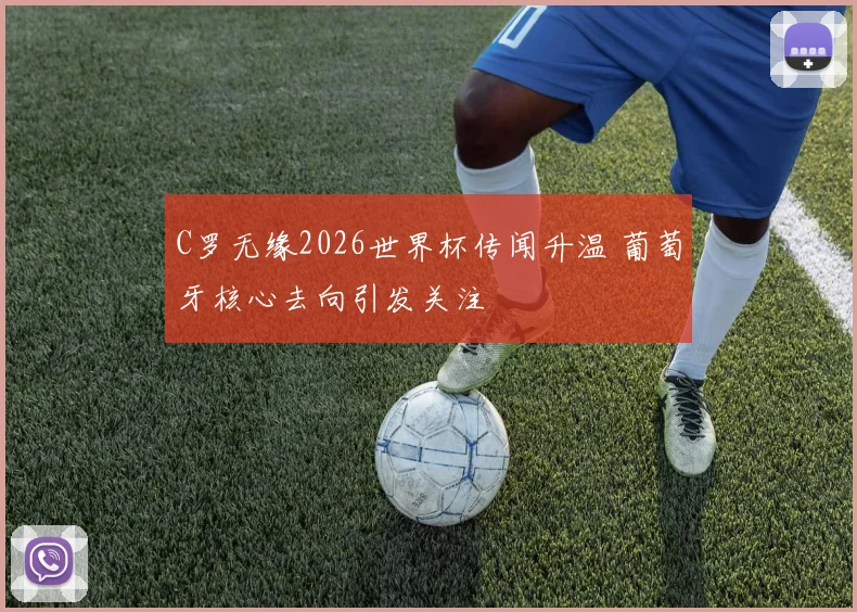 C罗无缘2026世界杯传闻升温 葡萄牙核心去向引发关注
