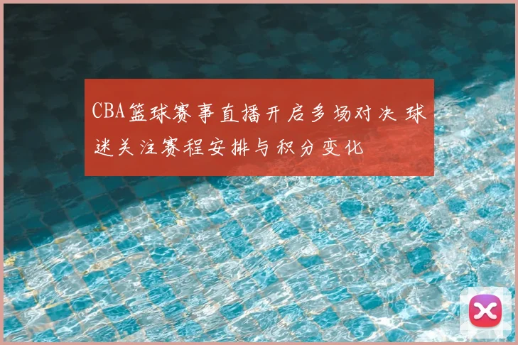 CBA篮球赛事直播开启多场对决 球迷关注赛程安排与积分变化