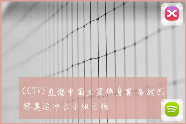 CCTV5直播中国女篮热身赛 备战巴黎奥运冲击小组出线