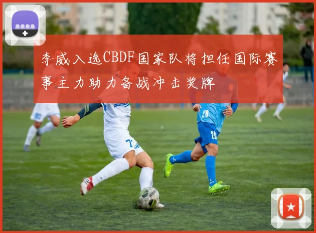李威入选CBDF国家队将担任国际赛事主力助力备战冲击奖牌