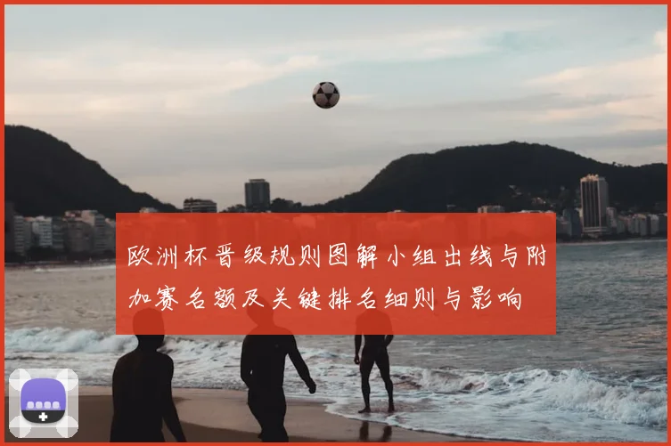 欧洲杯晋级规则图解小组出线与附加赛名额及关键排名细则与影响