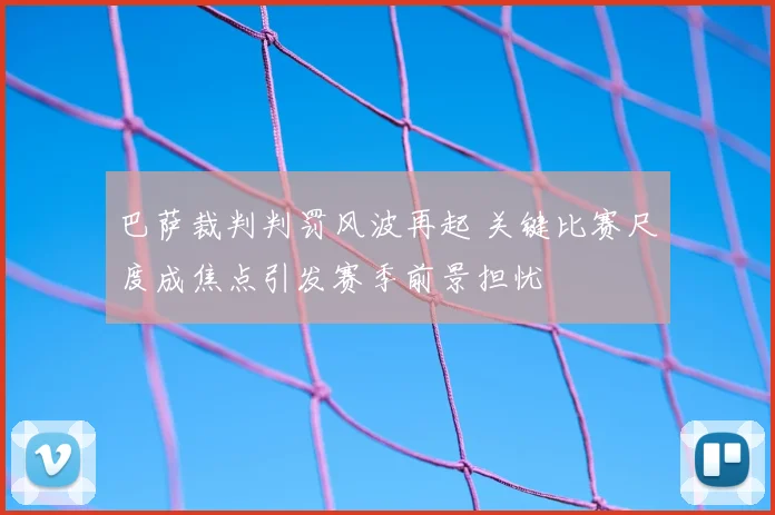 巴萨裁判判罚风波再起 关键比赛尺度成焦点引发赛季前景担忧