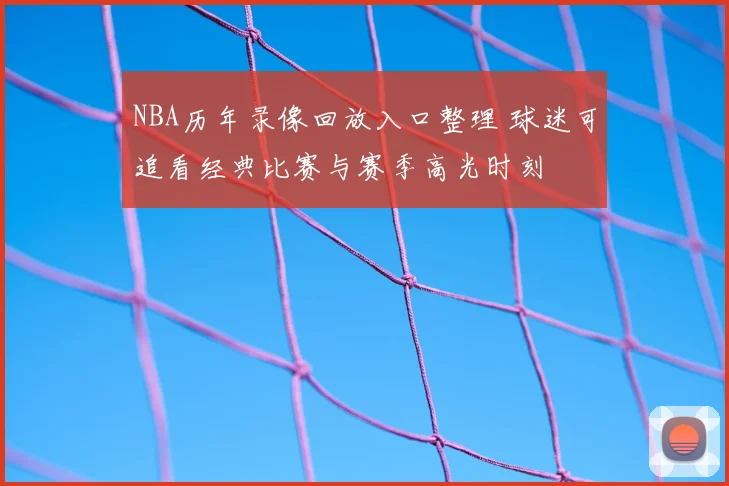 NBA历年录像回放入口整理 球迷可追看经典比赛与赛季高光时刻