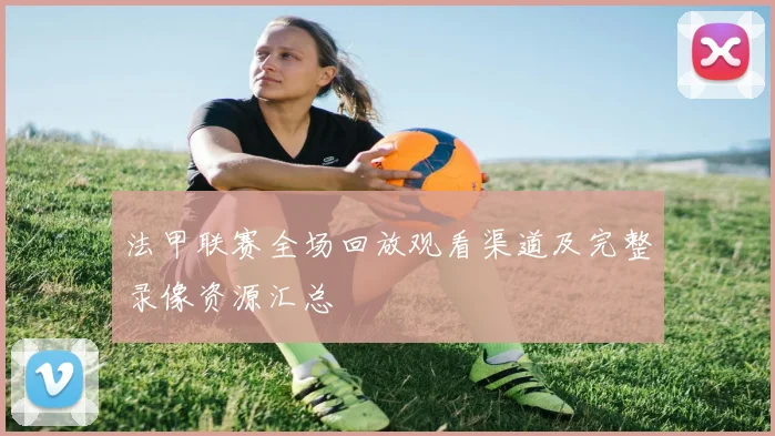 法甲联赛全场回放观看渠道及完整录像资源汇总