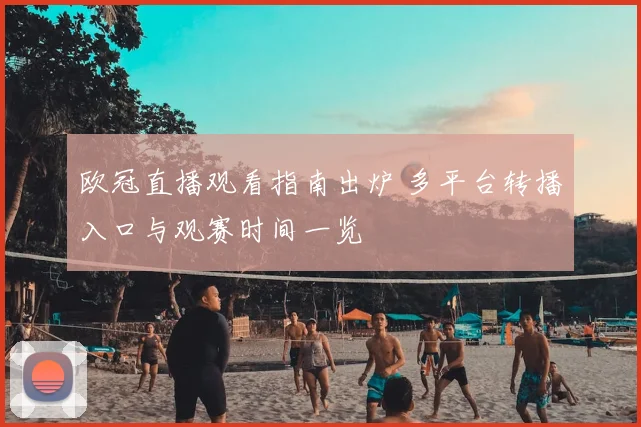 欧冠直播观看指南出炉 多平台转播入口与观赛时间一览