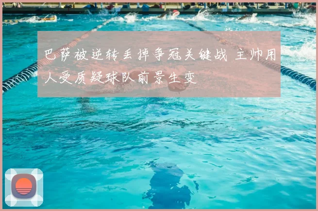 巴萨被逆转丢掉争冠关键战 主帅用人受质疑球队前景生变