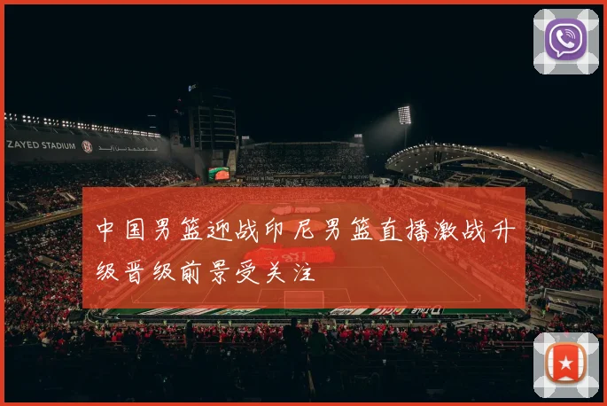 中国男篮迎战印尼男篮直播激战升级晋级前景受关注