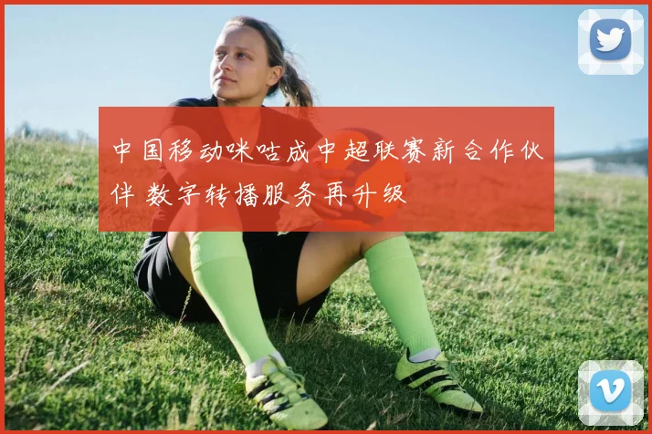 中国移动咪咕成中超联赛新合作伙伴 数字转播服务再升级