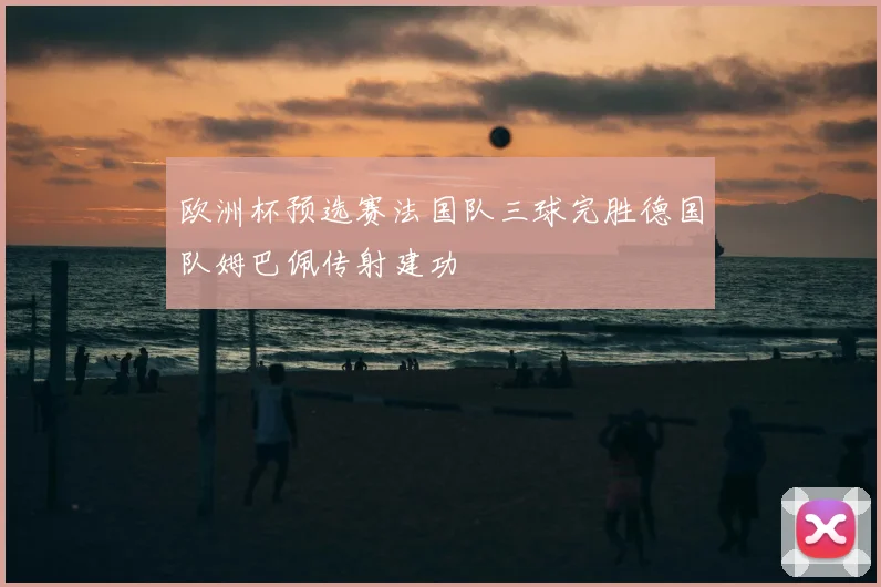 欧洲杯预选赛法国队三球完胜德国队姆巴佩传射建功