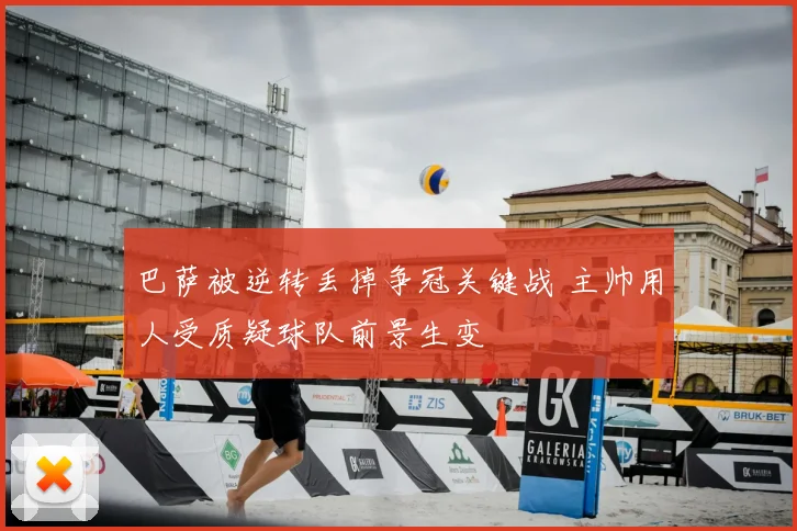 巴萨被逆转丢掉争冠关键战 主帅用人受质疑球队前景生变