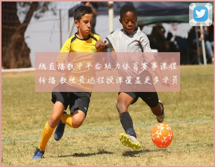 线直播教学平台助力体育赛事课程转播 教练员远程授课覆盖更多学员