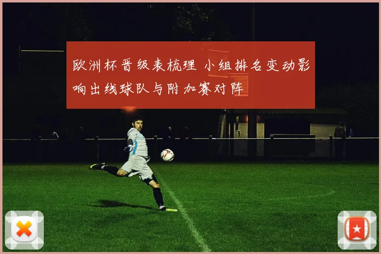 欧洲杯晋级表梳理 小组排名变动影响出线球队与附加赛对阵