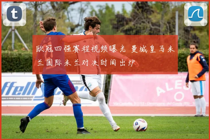 欧冠四强赛程视频曝光 曼城皇马米兰国际米兰对决时间出炉