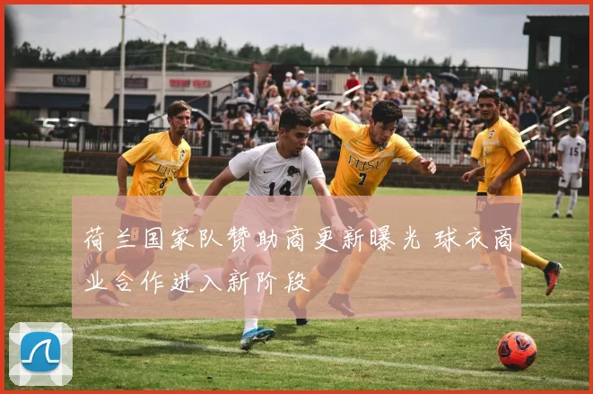 荷兰国家队赞助商更新曝光 球衣商业合作进入新阶段