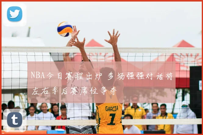 NBA今日赛程出炉 多场强强对话将左右季后赛席位争夺