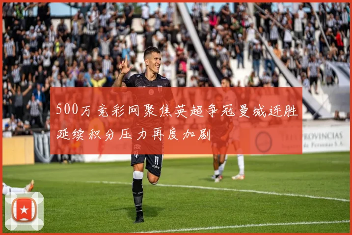 500万竞彩网聚焦英超争冠曼城连胜延续积分压力再度加剧