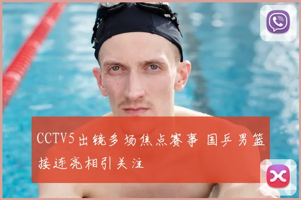 CCTV5出镜多场焦点赛事 国乒男篮接连亮相引关注
