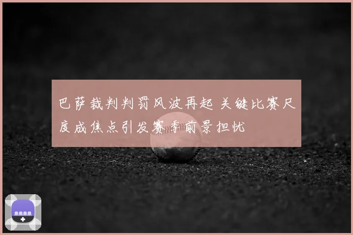 巴萨裁判判罚风波再起 关键比赛尺度成焦点引发赛季前景担忧