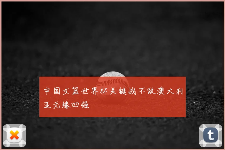 中国女篮世界杯关键战不敌澳大利亚无缘四强