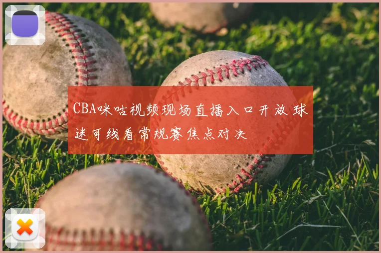 CBA咪咕视频现场直播入口开放 球迷可线看常规赛焦点对决