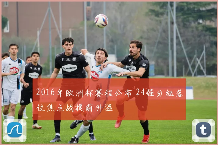 2016年欧洲杯赛程公布 24强分组落位焦点战提前升温