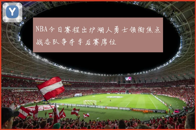 NBA今日赛程出炉湖人勇士领衔焦点战各队争夺季后赛席位