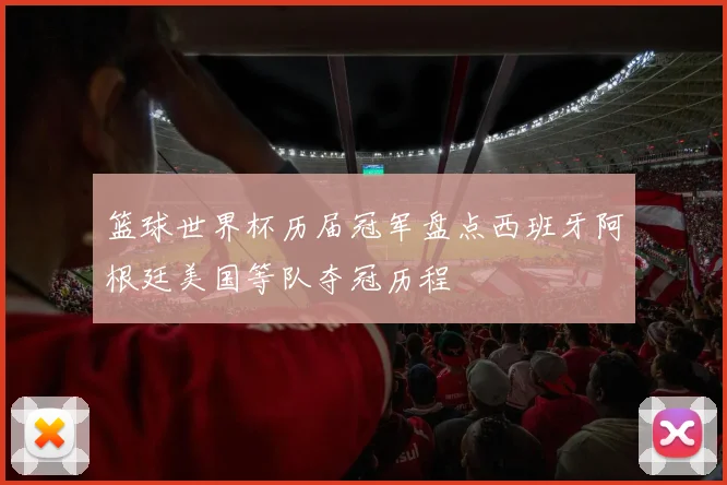 篮球世界杯历届冠军盘点西班牙阿根廷美国等队夺冠历程