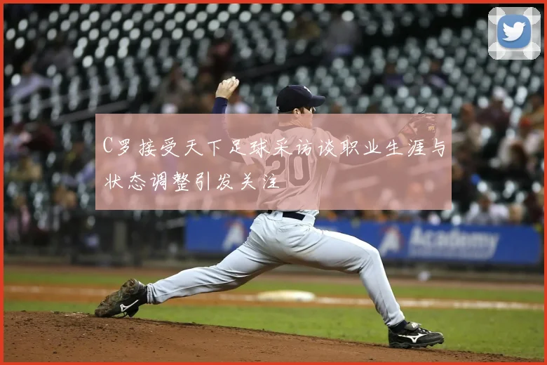 C罗接受天下足球采访谈职业生涯与状态调整引发关注