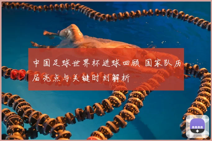 中国足球世界杯进球回顾 国家队历届亮点与关键时刻解析