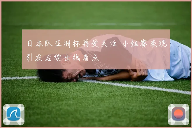 日本队亚洲杯再受关注 小组赛表现引发后续出线看点