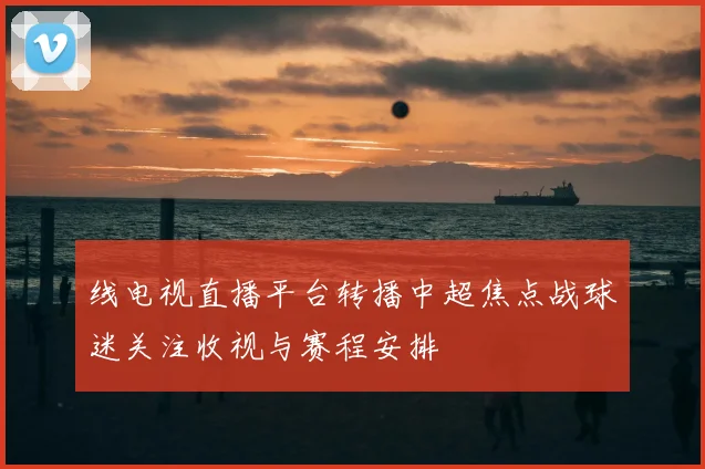 线电视直播平台转播中超焦点战球迷关注收视与赛程安排