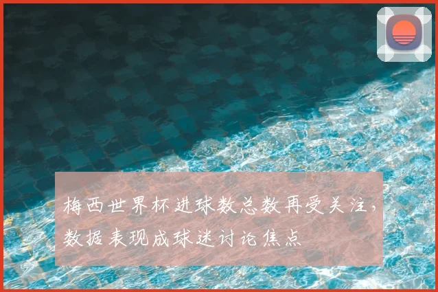 梅西世界杯进球数总数再受关注,数据表现成球迷讨论焦点