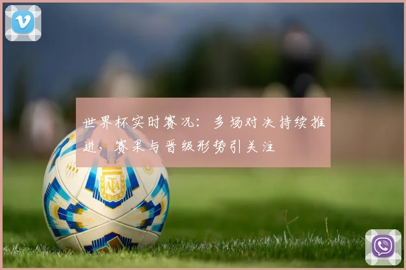 世界杯实时赛况：多场对决持续推进，赛果与晋级形势引关注