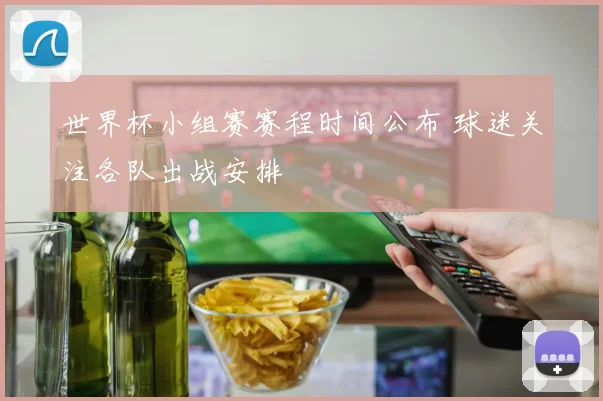世界杯小组赛赛程时间公布 球迷关注各队出战安排