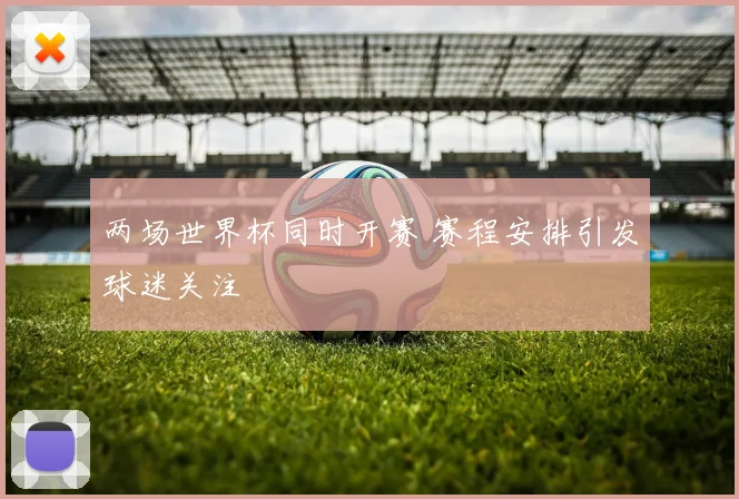 两场世界杯同时开赛 赛程安排引发球迷关注