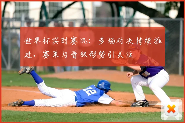 世界杯实时赛况：多场对决持续推进，赛果与晋级形势引关注
