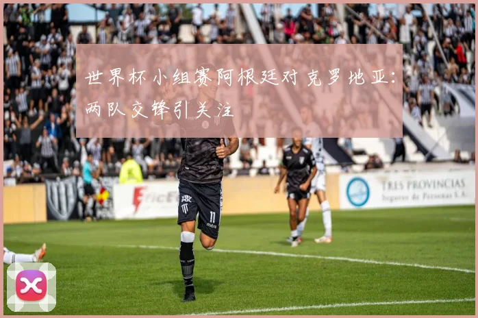世界杯小组赛阿根廷对克罗地亚：两队交锋引关注