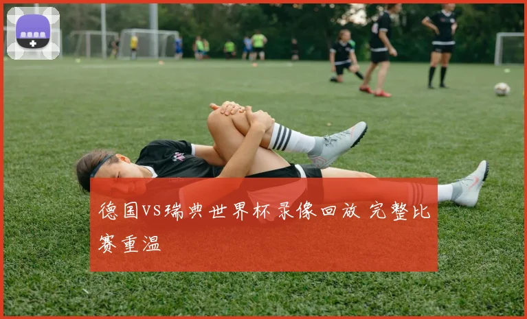 德国vs瑞典世界杯录像回放 完整比赛重温