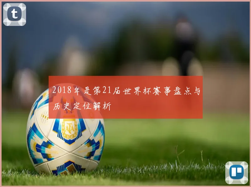 2018年是第21届世界杯赛事盘点与历史定位解析