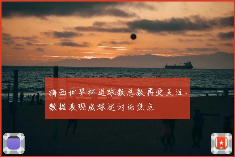 梅西世界杯进球数总数再受关注,数据表现成球迷讨论焦点